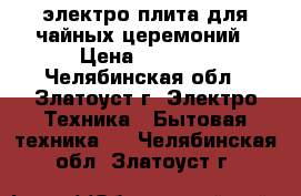 электро-плита для чайных церемоний › Цена ­ 5 000 - Челябинская обл., Златоуст г. Электро-Техника » Бытовая техника   . Челябинская обл.,Златоуст г.